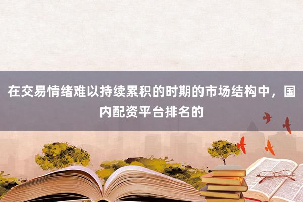 在交易情绪难以持续累积的时期的市场结构中，国内配资平台排名的