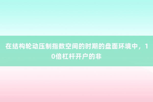 在结构轮动压制指数空间的时期的盘面环境中，10倍杠杆开户的非