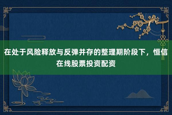 在处于风险释放与反弹并存的整理期阶段下，恒信在线股票投资配资