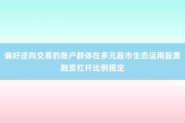 偏好逆向交易的账户群体在多元股市生态运用股票融资杠杆比例规定
