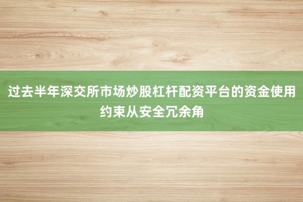 过去半年深交所市场炒股杠杆配资平台的资金使用约束从安全冗余角