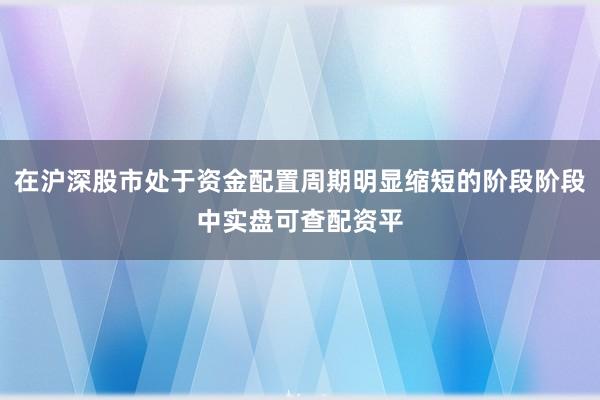 在沪深股市处于资金配置周期明显缩短的阶段阶段中实盘可查配资平