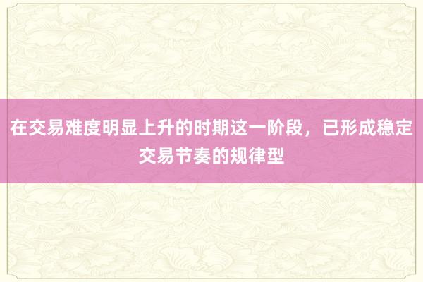 在交易难度明显上升的时期这一阶段，已形成稳定交易节奏的规律型