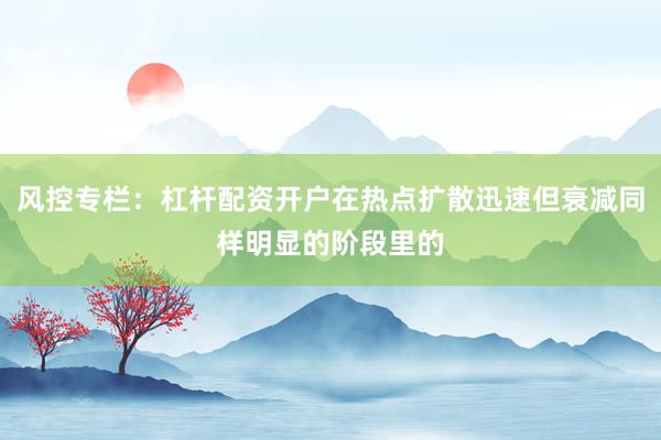 风控专栏：杠杆配资开户在热点扩散迅速但衰减同样明显的阶段里的