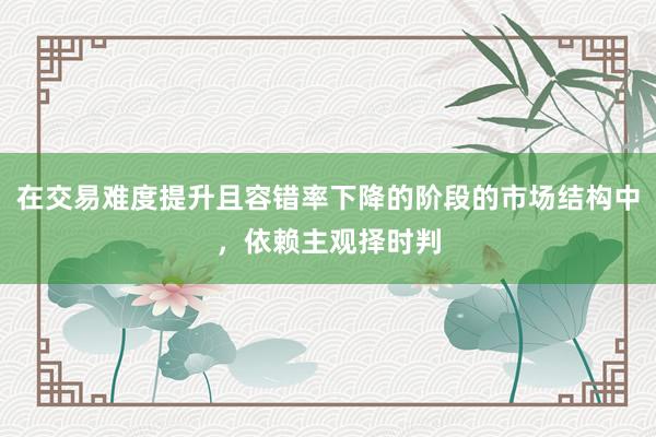 在交易难度提升且容错率下降的阶段的市场结构中，依赖主观择时判