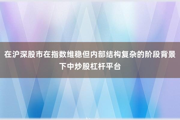 在沪深股市在指数维稳但内部结构复杂的阶段背景下中炒股杠杆平台