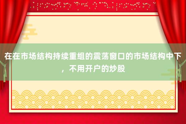 在在市场结构持续重组的震荡窗口的市场结构中下，不用开户的炒股