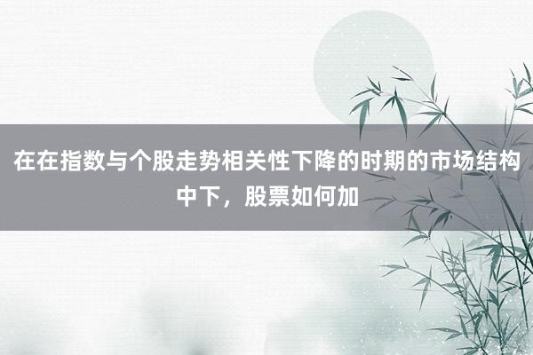 在在指数与个股走势相关性下降的时期的市场结构中下，股票如何加