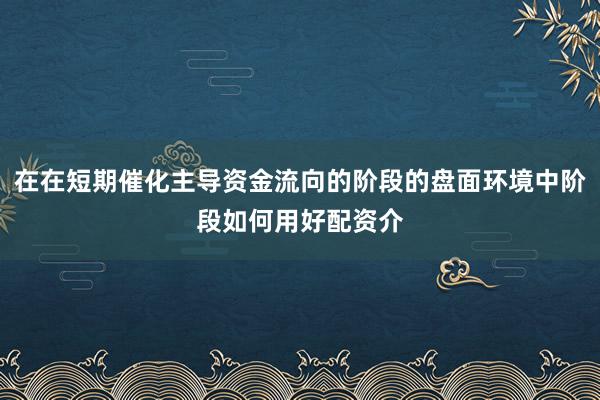 在在短期催化主导资金流向的阶段的盘面环境中阶段如何用好配资介