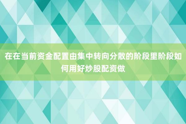 在在当前资金配置由集中转向分散的阶段里阶段如何用好炒股配资做