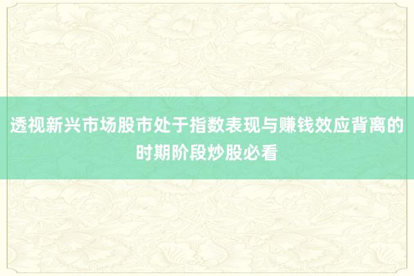 透视新兴市场股市处于指数表现与赚钱效应背离的时期阶段炒股必看