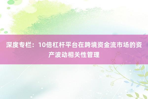深度专栏：10倍杠杆平台在跨境资金流市场的资产波动相关性管理
