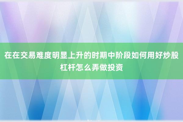 在在交易难度明显上升的时期中阶段如何用好炒股杠杆怎么弄做投资