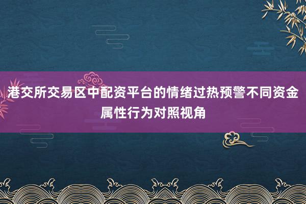 港交所交易区中配资平台的情绪过热预警不同资金属性行为对照视角