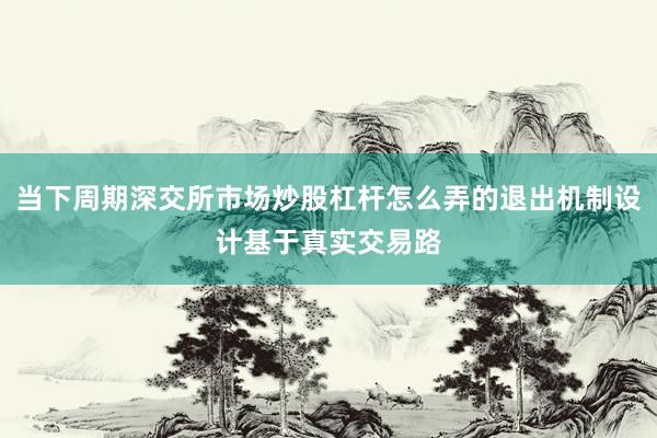 当下周期深交所市场炒股杠杆怎么弄的退出机制设计基于真实交易路