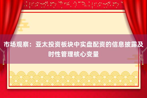 市场观察：亚太投资板块中实盘配资的信息披露及时性管理核心变量
