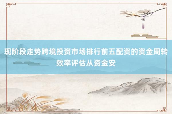 现阶段走势跨境投资市场排行前五配资的资金周转效率评估从资金安