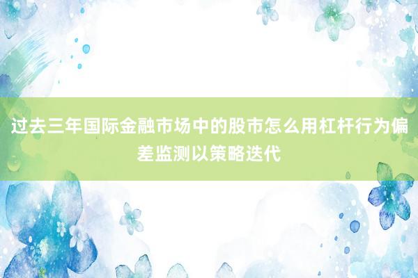 过去三年国际金融市场中的股市怎么用杠杆行为偏差监测以策略迭代