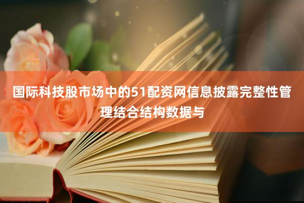 国际科技股市场中的51配资网信息披露完整性管理结合结构数据与