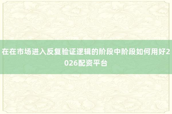 在在市场进入反复验证逻辑的阶段中阶段如何用好2026配资平台