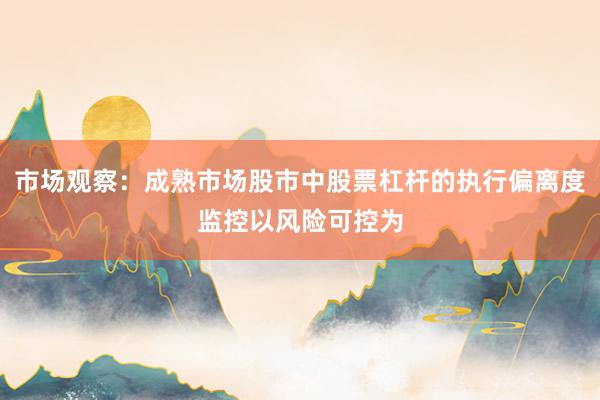 市场观察：成熟市场股市中股票杠杆的执行偏离度监控以风险可控为