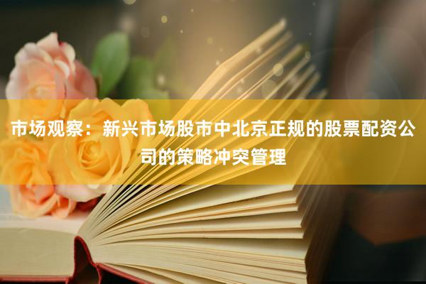 市场观察：新兴市场股市中北京正规的股票配资公司的策略冲突管理