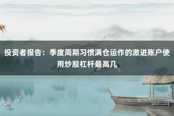 投资者报告：季度周期习惯满仓运作的激进账户使用炒股杠杆最高几