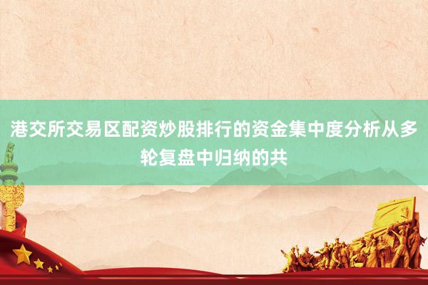 港交所交易区配资炒股排行的资金集中度分析从多轮复盘中归纳的共