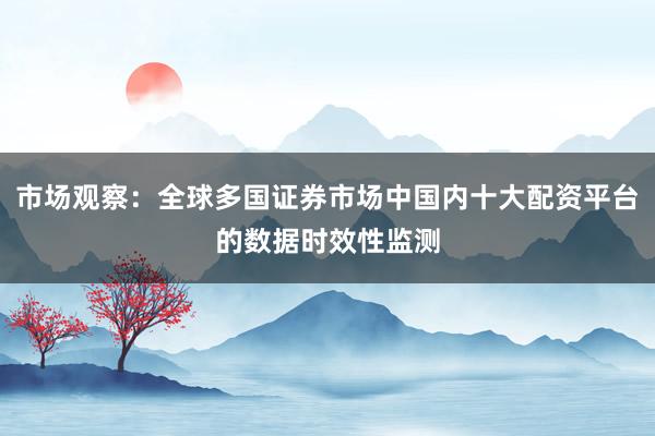 市场观察：全球多国证券市场中国内十大配资平台的数据时效性监测