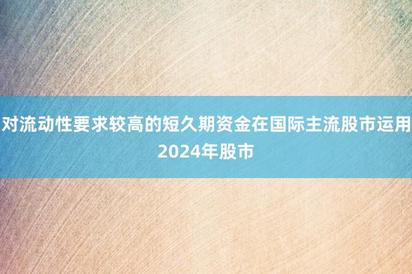 对流动性要求较高的短久期资金在国际主流股市运用2024年股市