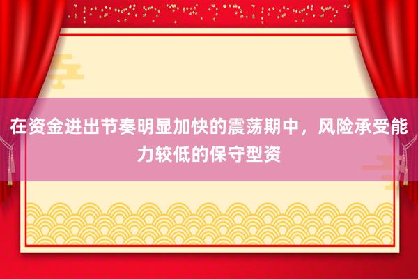 在资金进出节奏明显加快的震荡期中，风险承受能力较低的保守型资