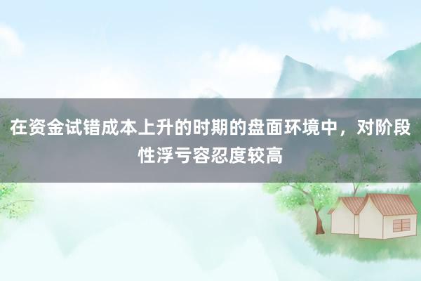 在资金试错成本上升的时期的盘面环境中，对阶段性浮亏容忍度较高