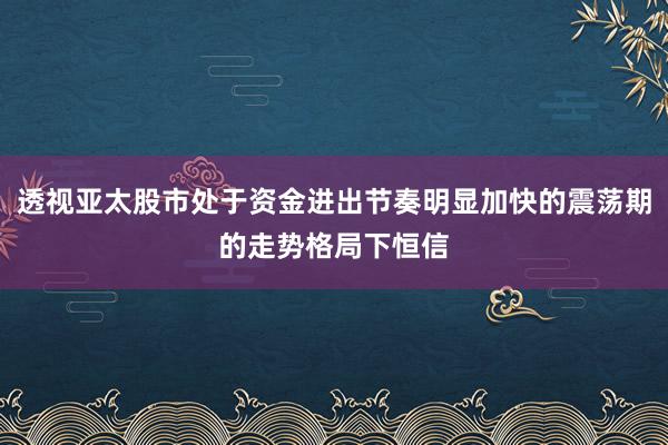 透视亚太股市处于资金进出节奏明显加快的震荡期的走势格局下恒信
