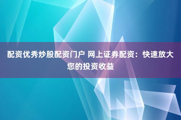 配资优秀炒股配资门户 网上证券配资：快速放大您的投资收益