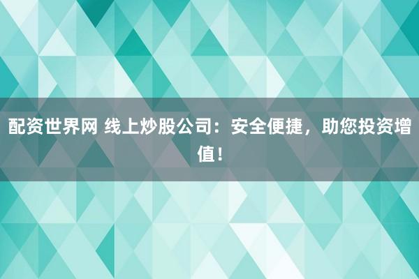 配资世界网 线上炒股公司:安全便捷,助您投资增值!
