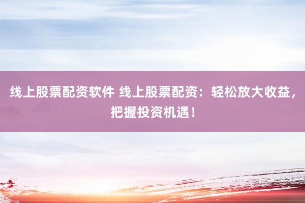 线上股票配资软件 线上股票配资:轻松放大收益,把握投资机遇!