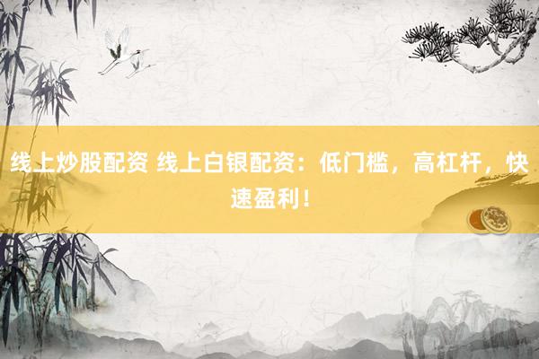 线上炒股配资 线上白银配资:低门槛,高杠杆,快速盈利!