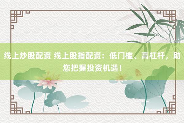 线上炒股配资 线上股指配资:低门槛、高杠杆,助您把握投资机遇!