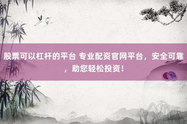 股票可以杠杆的平台 专业配资官网平台,安全可靠,助您轻松投资!