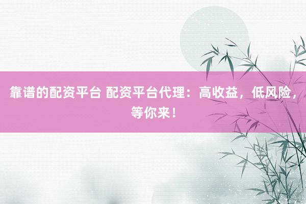 靠谱的配资平台 配资平台代理:高收益,低风险,等你来!