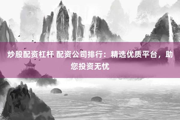 炒股配资杠杆 配资公司排行：精选优质平台，助您投资无忧