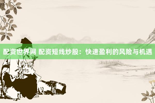配资世界网 配资短线炒股:快速盈利的风险与机遇