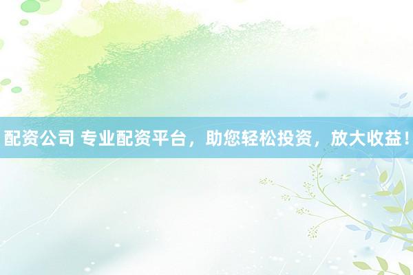 配资公司 专业配资平台，助您轻松投资，放大收益！