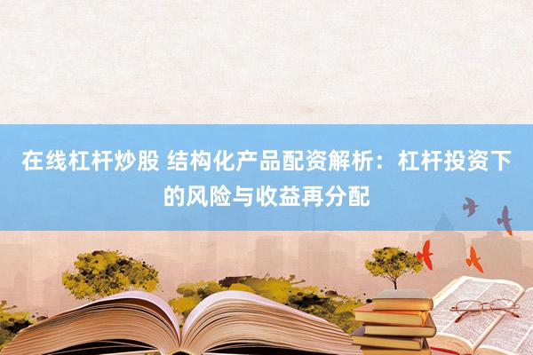在线杠杆炒股 结构化产品配资解析：杠杆投资下的风险与收益再分配