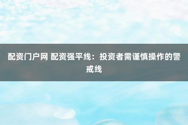 配资门户网 配资强平线:投资者需谨慎操作的警戒线