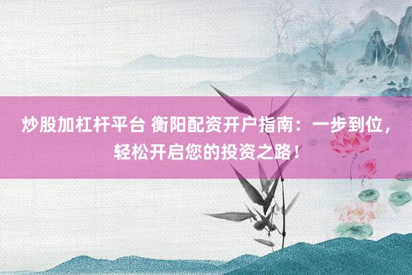 炒股加杠杆平台 衡阳配资开户指南：一步到位，轻松开启您的投资之路！