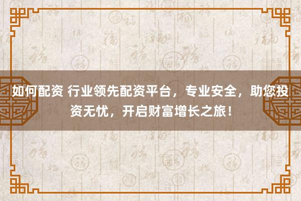 如何配资 行业领先配资平台，专业安全，助您投资无忧，开启财富增长之旅！