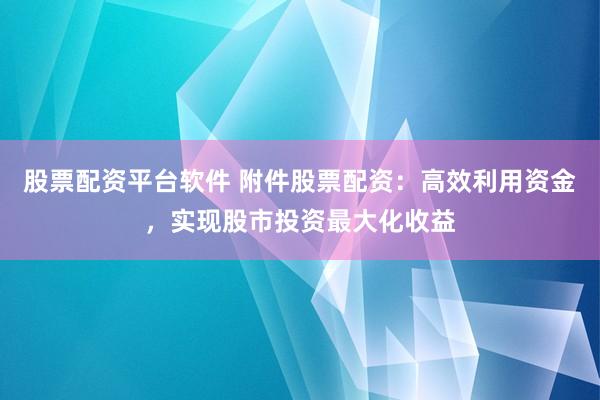 股票配资平台软件 附件股票配资：高效利用资金，实现股市投资最大化收益