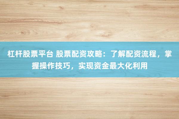 杠杆股票平台 股票配资攻略:了解配资流程,掌握操作技巧,实现资金最大化利用