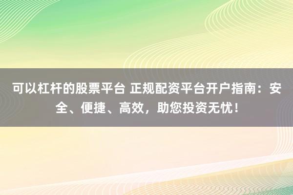 可以杠杆的股票平台 正规配资平台开户指南：安全、便捷、高效，助您投资无忧！